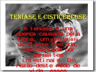 Teníase e cisticercose A teníase é uma doença causada pela tênia, um  platelminto  da Classe Cestoda, representada por parasitas intestinais. Em razão deste modo de vida, esses indivíduos não possuem sistema digestório, uma vez que absorvem nutrientes digeridos pelo hospedeiro.  