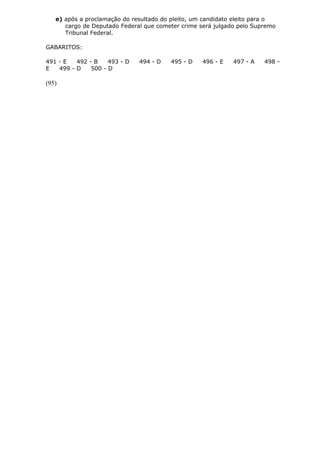 e) após a proclamação do resultado do pleito, um candidato eleito para o
cargo de Deputado Federal que cometer crime será julgado pelo Supremo
Tribunal Federal.
GABARITOS:
491 - E 492 - B 493 - D 494 - D 495 - D 496 - E 497 - A 498 -
E 499 - D 500 - D
(95)
 