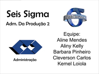 Seis Sigma
Adm. Da Produção 2

                         Equipe:
                      Aline Mendes
                        Aliny Kelly
                     Barbara Pinheiro
   Administração     Cleverson Carlos
                       Kemel Loiola
 