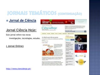    Jornal de Ciência

Jornal Ciência Hoje:
Este jornal refere-nos novas
    investigações, tecnologias, estudos …



( Jornal Online)




http://www.cienciahoje.pt/
 