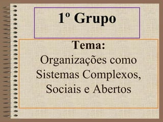 1º Grupo 
Tema: 
Organizações como 
Sistemas Complexos, 
Sociais e Abertos 
 