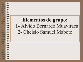 Elementos do grupo: 
1- Alvido Bernardo Muaviraca 
2- Chelsio Samuel Mabote 
 