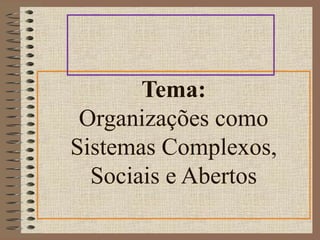 Tema: 
Organizações como 
Sistemas Complexos, 
Sociais e Abertos 
 