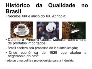 Histórico da Qualidade no
Brasil
• Séculos XIX e início do XX, Agrícola;
• Durante a Primeira Guerra Mundial, com a falta
...