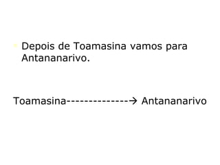 Depois de Toamasina vamos para Antananarivo. Toamasina--------------   Antananarivo 