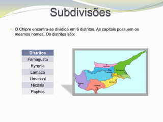 Subdivisões
 O Chipre encontra-se dividida em 6 distritos. As capitais possuem os
  mesmos nomes. Os distritos são:



          Distritos
         Famagusta
           Kyrenia
           Lamaca
          Limassol
           Nicósia
           Paphos
 