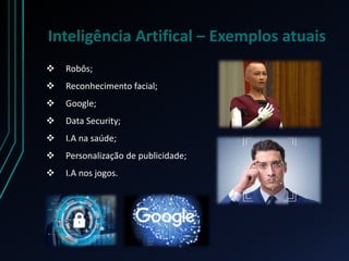 Inteligência Artifical – Exemplos atuais
 Robôs;
 Reconhecimento facial;
 Google;
 Data Security;
 I.A na saúde;
 Personalização de publicidade;
 I.A nos jogos.
 