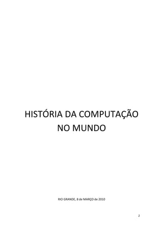 HISTÓRIA DA COMPUTAÇÃO
       NO MUNDO




      RIO GRANDE, 8 de MARÇO de 2010



                                       2
 