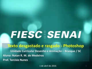 Texto desgastado e rasgado - Photoshop
Unidade Curricular Desenho e Animação – Brusque / SC
Aluno: Natan R. M. de Medeiros
Prof. Tarcísio Nunes
1 de abril de 2016 1
 