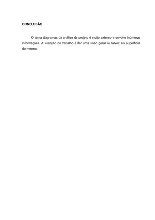 CONCLUSÃO



      O tema diagramas da análise de projeto é muito extenso e envolve inúmeras
informações. A intenção do trabalho é dar uma visão geral ou talvez até superficial
do mesmo.
 