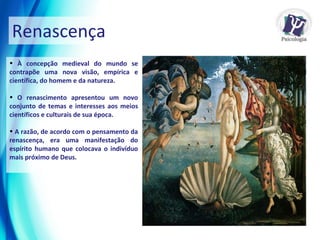 Renascença À concepção medieval do mundo se contrapõe uma nova visão, empírica e científica, do homem e da natureza.  O renascimento apresentou um novo conjunto de temas e interesses aos meios científicos e culturais de sua época.  A razão, de acordo com o pensamento da renascença, era uma manifestação do espírito humano que colocava o indivíduo mais próximo de Deus.  