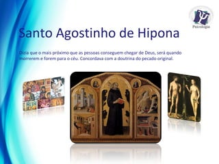 Dizia que o mais próximo que as pessoas conseguem chegar de Deus, será quando morrerem e forem para o céu. Concordava com a doutrina do pecado original.  Santo Agostinho de Hipona   