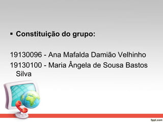  Constituição do grupo:
19130096 - Ana Mafalda Damião Velhinho
19130100 - Maria Ângela de Sousa Bastos
Silva
 