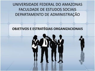 UNIVERSIDADE FEDERAL DO AMAZONASFACULDADE DE ESTUDOS SOCIAISDEPARTAMENTO DE ADMINISTRAÇÃO OBJETIVOS E ESTRATÉGIAS ORGANIZACIONAIS 