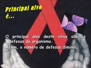 Principal alvo é… O principal alvo deste vírus são as defesas do organismo.  Assim, o número de defesas diminui.  