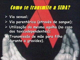 Como se transmite a SIDA? Via sexual; Via parentérica (através de sangue); Utilização da mesma agulha (no caso  dos toxicodependentes); Transmissão de mãe para filho (durante a gravidez). 