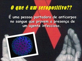 O que é um seropositivo?? É uma pessoa portadora de anticorpos no sangue que provem a presença de um agente infeccioso.  