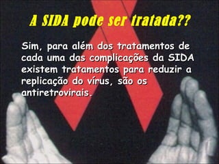 A SIDA pode ser tratada?? Sim, para além dos tratamentos de cada uma das complicações da SIDA existem tratamentos para reduzir a replicação do vírus, são os antiretrovirais.  