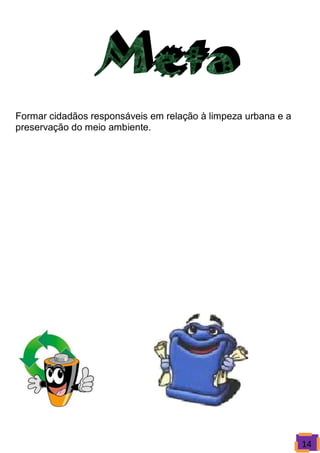 Formar cidadãos responsáveis em relação à limpeza urbana e a
preservação do meio ambiente.




                                                               14
 