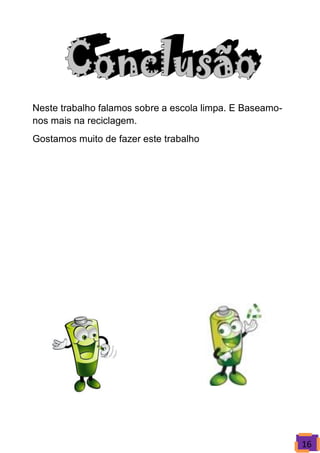 Neste trabalho falamos sobre a escola limpa. E Baseamo-
nos mais na reciclagem.
Gostamos muito de fazer este trabalho




                                                          16
 
