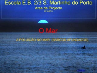 O Mar Escola E.B. 2/3 S. Martinho do Porto Área de Projecto 2010/2011 A POLUICÃO NO MAR  (BARCOS AFUNDADOS) creditos 