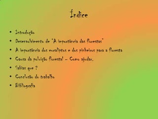 ÍndiceIntroduçãoDesenvolvimento de “A importância das florestas”A importância dos eucaliptos e dos pinheiros para a florestaCausa da poluição florestal – Como ajudar.Sabias que ?  Conclusão do trabalhoBibliografia  