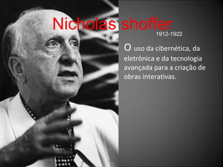 O  uso da cibernética, da eletrônica e da tecnologia avançada para a criação de obras interativas. Nicholas shoffer 1912-1922 