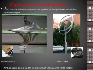 Obras que se movimentam S ão obras que realmente se movimentam e podem ser distinguidas entre si pela força motriz empregada  Kenneth martim  Georg rickey Ambos assim como calder se utilizam do vento como força motriz 