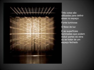 Três coisa são utilizadas para definir áreas no espaço: Fonte luminosa O feixe de luz E as superfícies iluminadas que podem incluir partes da obra ou se tratar de um espaço fechado 