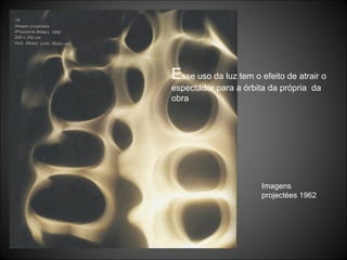 Imagens projectées 1962 E sse uso da luz tem o efeito de atrair o espectador para a órbita da própria  da obra  