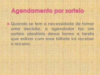 

Quando se tem a necessidade de tomar
uma decisão, o agendador faz um
sorteio aleatório dessa forma a tarefa
que estiver com esse bilhete irá receber
o recurso.

 