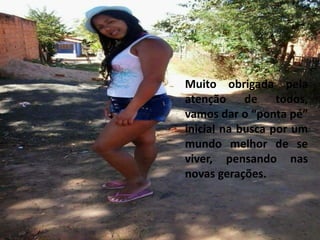 Muito obrigada pela 
atenção de todos, 
vamos dar o “ponta pé” 
inicial na busca por um 
mundo melhor de se 
viver, pensando nas 
novas gerações. 
 