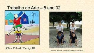 Trabalho de Arte – 5 ano 02
Obra: Pulando Carniça III
Grupo: Alisson, Eduardo, Gabriel e Gustavo
 