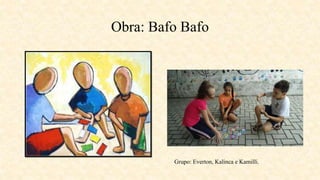 Obra: Bafo Bafo
Grupo: Everton, Kalinca e Kamilli.
 