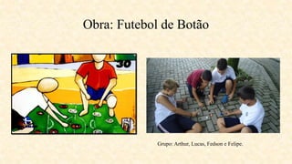 Obra: Futebol de Botão
Grupo: Arthur, Lucas, Fedson e Felipe.
 