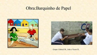 Obra:Barquinho de Papel
Grupo: Gabriel M., João e Victor H..
 