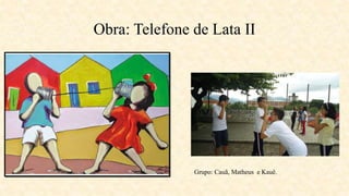 Obra: Telefone de Lata II
Grupo: Cauã, Matheus e Kauê.
 