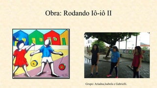 Obra: Rodando Iô-iô II
Grupo: Ariadna,Isabela e Gabrielli.
 