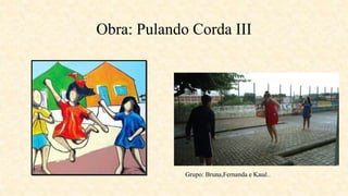 Obra: Pulando Corda III
Grupo: Bruna,Fernanda e Kauê..
 