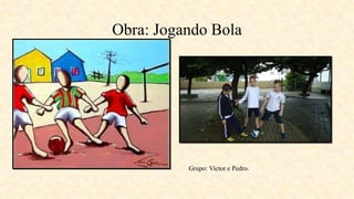 Obra: Jogando Bola
Grupo: Victor e Pedro.
 