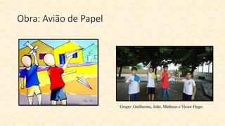 Obra: Avião de Papel
Grupo: Guilherme, João, Matheus e Victor Hugo.
 
