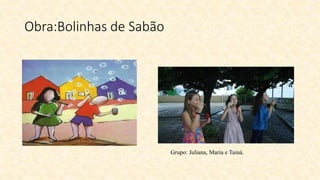 Obra:Bolinhas de Sabão
Grupo: Juliana, Maria e Tainá.
 