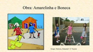 Obra: Amarelinha e Boneca
Grupo: Heloisa, Eduarda F. E Yasmin
 