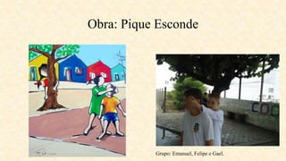 Obra: Pique Esconde
Grupo: Emanuel, Felipe e Gael.
 