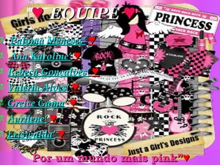 ♥   EQUIPE  ♥ Paloma Meneses’   ♥ Ana Karoline’   ♥ Rebeca Gonçalves’   ♥ Valéria Alves’   ♥ Greice Gama’   ♥ Aurilene’   ♥ Eriswalda’   ♥  Por um mundo mais pink” ♥ 