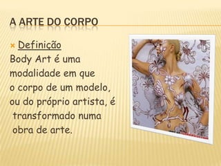 A ARTE DO CORPODefiniçãoBodyArté uma modalidade em que o corpo de um modelo, ou do próprio artista, é transformado numaobra de arte.