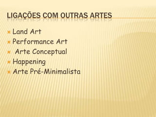 Ligações com outras artesLandArtPerformance ArtArte ConceptualHappeningArte Pré-Minimalista