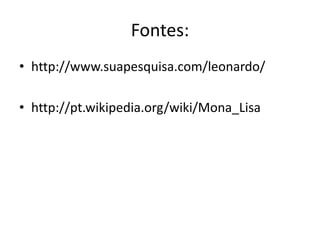 Fontes:
• http://www.suapesquisa.com/leonardo/
• http://pt.wikipedia.org/wiki/Mona_Lisa
 