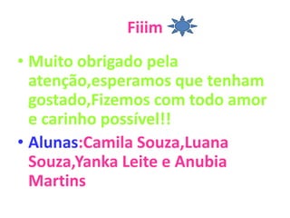 FiiimMuito obrigado pela atenção,esperamos que tenham gostado,Fizemos com todo amor e carinho possível!!Alunas:Camila Souza,Luana Souza,Yanka Leite e Anubia Martins