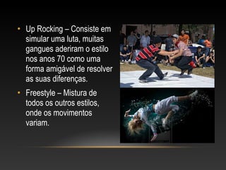 • Up Rocking – Consiste em
  simular uma luta, muitas
  gangues aderiram o estilo
  nos anos 70 como uma
  forma amigável de resolver
  as suas diferenças.
• Freestyle – Mistura de
  todos os outros estilos,
  onde os movimentos
  variam.
 